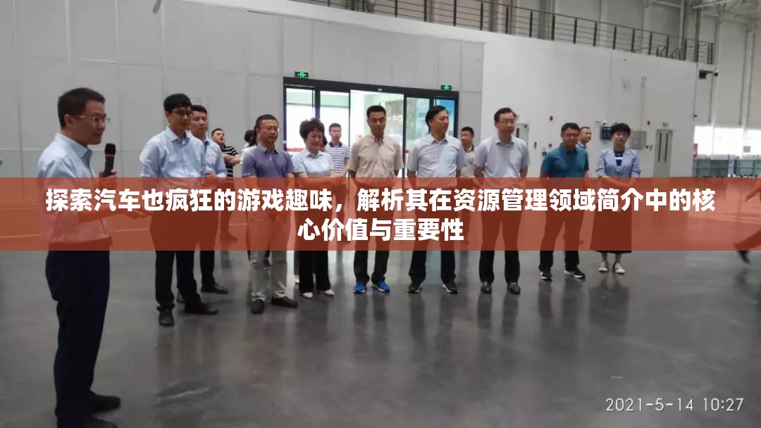 探索汽車也瘋狂的游戲趣味，解析其在資源管理領(lǐng)域簡介中的核心價值與重要性