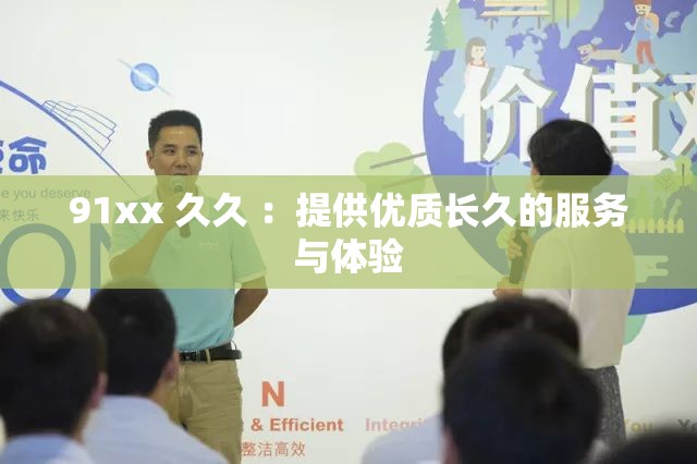 91xx 久久 ：提供優(yōu)質(zhì)長(zhǎng)久的服務(wù)與體驗(yàn)