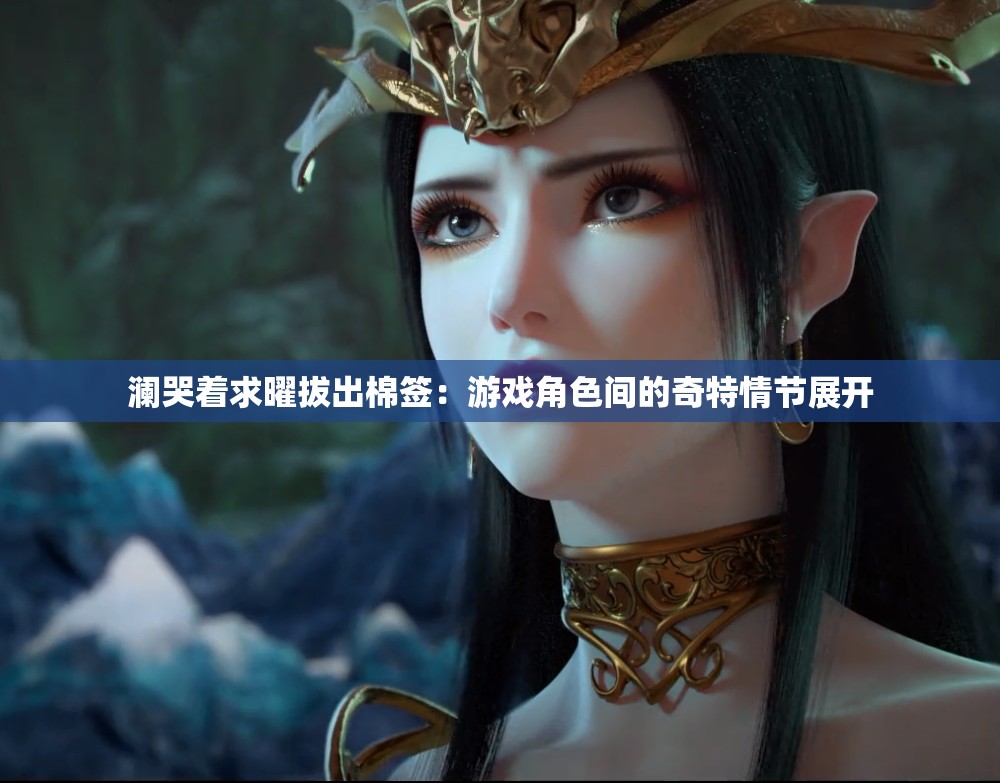 瀾哭著求曜拔出棉簽：游戲角色間的奇特情節(jié)展開(kāi)