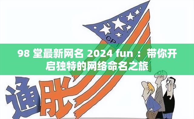 98 堂最新網(wǎng)名 2024 fun ：帶你開啟獨特的網(wǎng)絡(luò)命名之旅