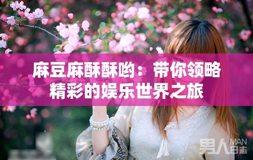 麻豆麻酥酥喲：帶你領(lǐng)略精彩的娛樂世界之旅