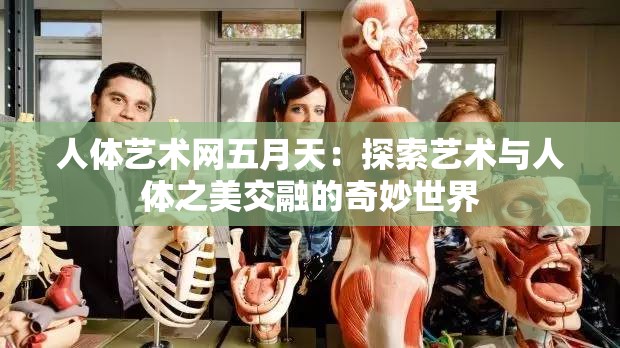 人體藝術(shù)網(wǎng)五月天：探索藝術(shù)與人體之美交融的奇妙世界