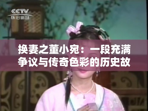 換妻之董小宛：一段充滿爭議與傳奇色彩的歷史故事