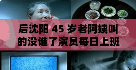 后沈陽(yáng) 45 歲老阿姨叫的沒(méi)誰(shuí)了演員每日上班：探究其工作背后的故事