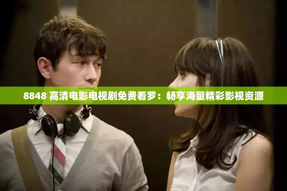 8848 高清電影電視劇免費看羅：暢享海量精彩影視資源