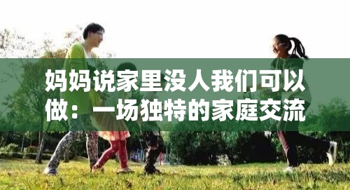 媽媽說(shuō)家里沒(méi)人我們可以做：一場(chǎng)獨(dú)特的家庭交流與活動(dòng)