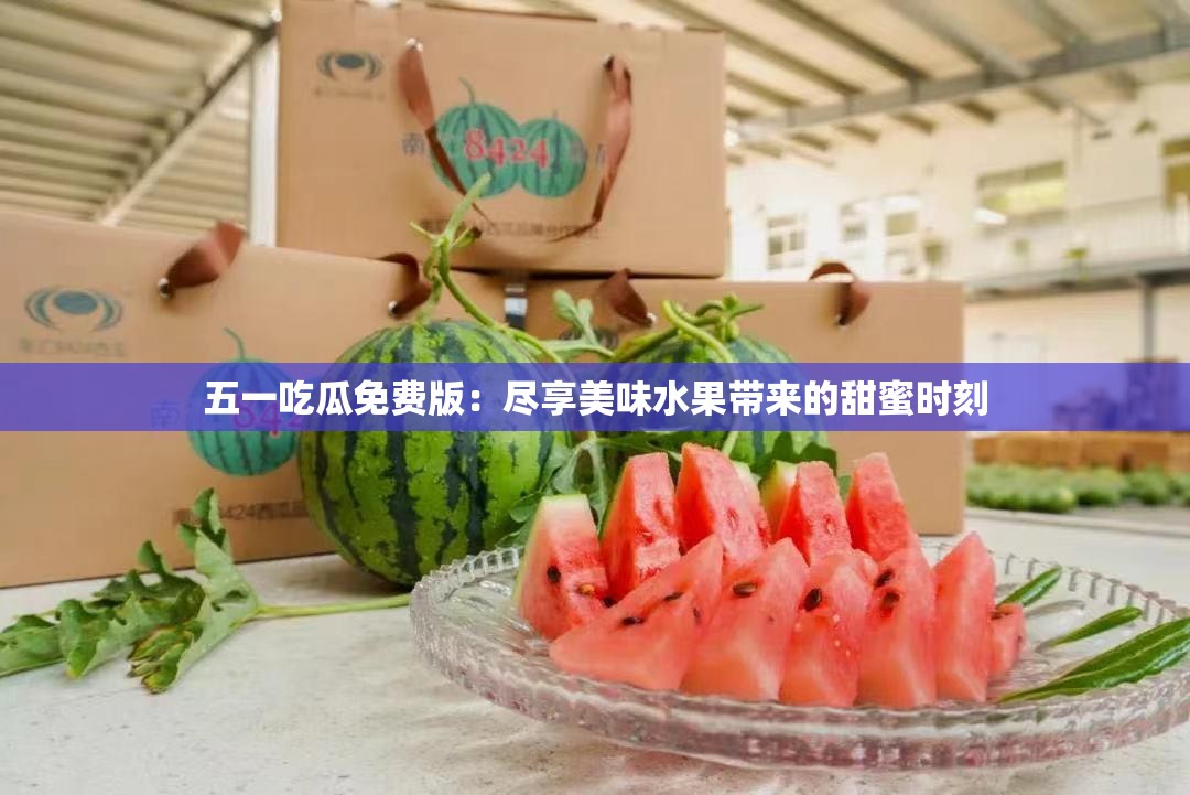五一吃瓜免費(fèi)版：盡享美味水果帶來(lái)的甜蜜時(shí)刻
