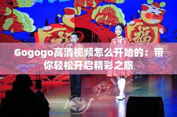 Gogogo高清視頻怎么開始的：帶你輕松開啟精彩之旅