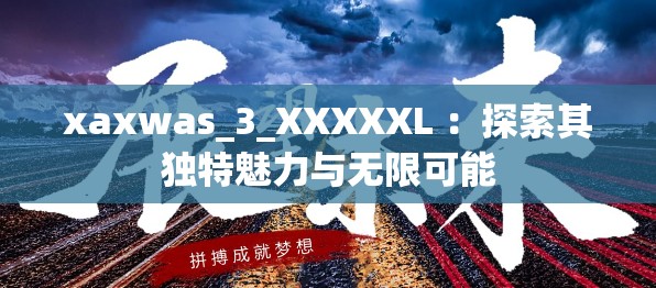 xaxwas_3_XXXXXL ：探索其獨(dú)特魅力與無(wú)限可能