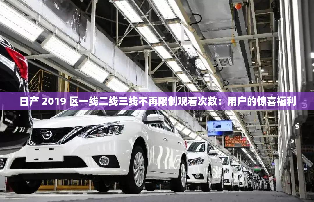 日產(chǎn) 2019 區(qū)一線二線三線不再限制觀看次數(shù)：用戶(hù)的驚喜福利