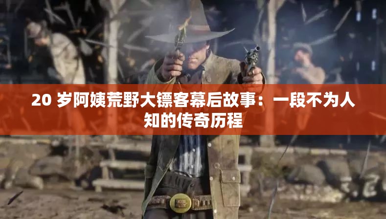 20 歲阿姨荒野大鏢客幕后故事：一段不為人知的傳奇歷程