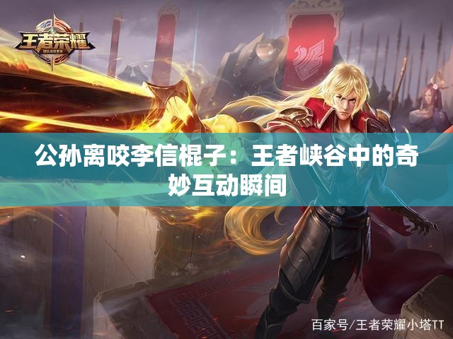 公孫離咬李信棍子：王者峽谷中的奇妙互動瞬間