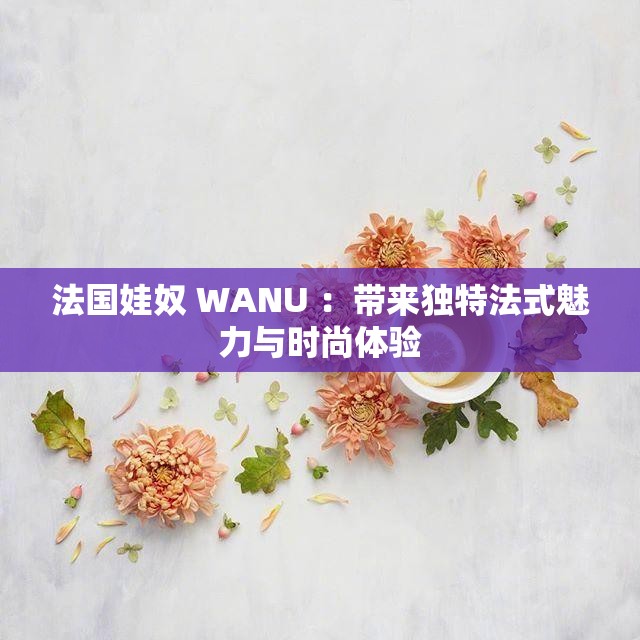 法國娃奴 WANU ：帶來獨特法式魅力與時尚體驗