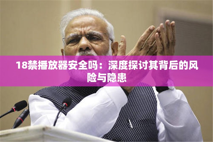 18禁播放器安全嗎：深度探討其背后的風(fēng)險(xiǎn)與隱患
