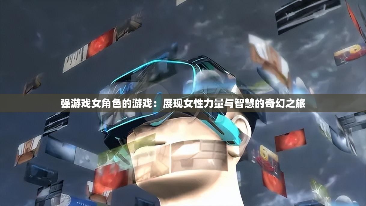 強(qiáng)游戲女角色的游戲：展現(xiàn)女性力量與智慧的奇幻之旅
