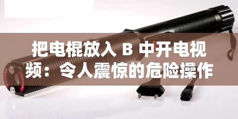 把電棍放入 B 中開電視頻：令人震驚的危險(xiǎn)操作應(yīng)被禁止
