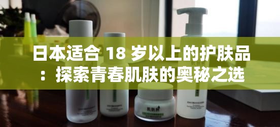 日本適合 18 歲以上的護(hù)膚品：探索青春肌膚的奧秘之選