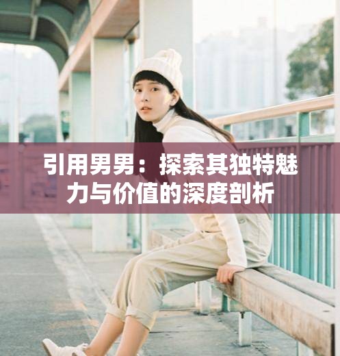 引用男男：探索其獨(dú)特魅力與價(jià)值的深度剖析