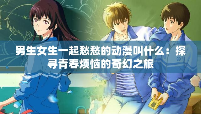 男生女生一起愁愁的動漫叫什么：探尋青春煩惱的奇幻之旅