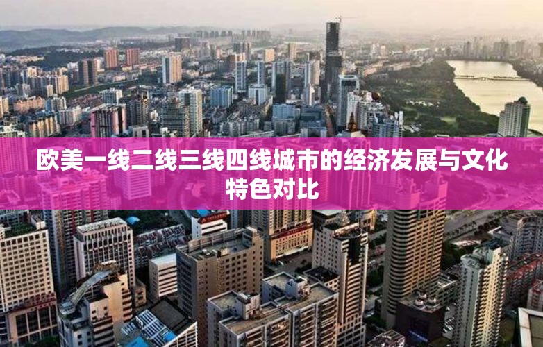 歐美一線二線三線四線城市的經濟發(fā)展與文化特色對比