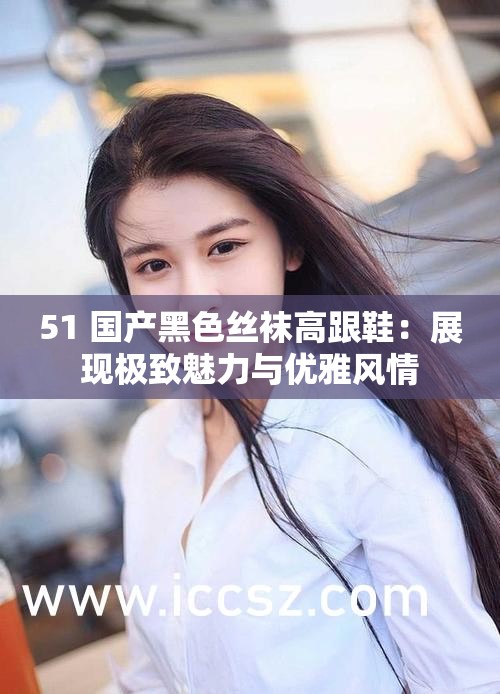 51 國產黑色絲襪高跟鞋：展現(xiàn)極致魅力與優(yōu)雅風情