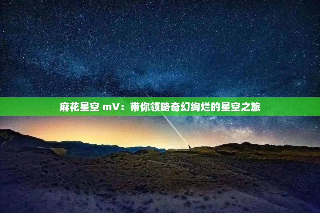 麻花星空 mV：帶你領略奇幻絢爛的星空之旅