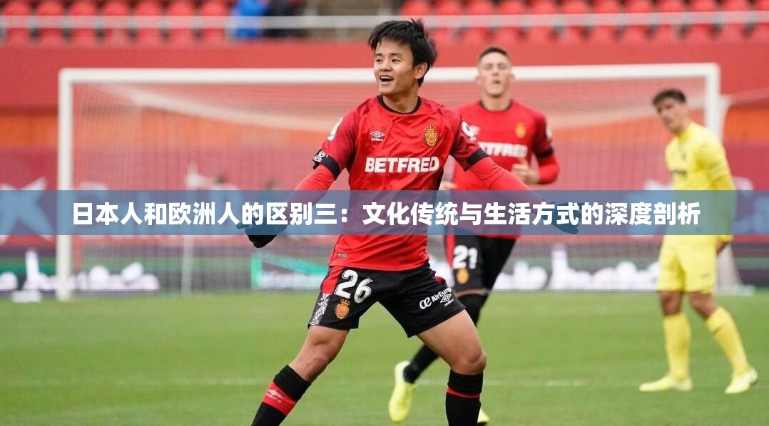 日本人和歐洲人的區(qū)別三：文化傳統(tǒng)與生活方式的深度剖析