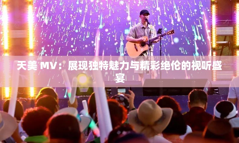 天美 MV：展現(xiàn)獨(dú)特魅力與精彩絕倫的視聽盛宴