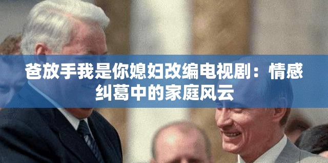 爸放手我是你媳婦改編電視?。呵楦屑m葛中的家庭風(fēng)云