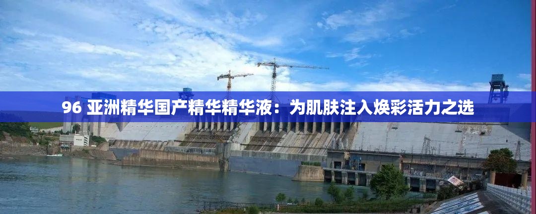 96 亞洲精華國產(chǎn)精華精華液：為肌膚注入煥彩活力之選