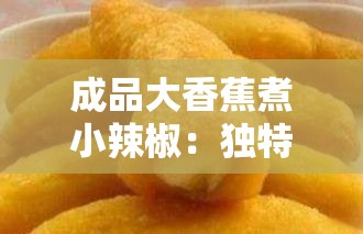 成品大香蕉煮小辣椒：獨(dú)特美食的烹飪技巧與美味秘訣