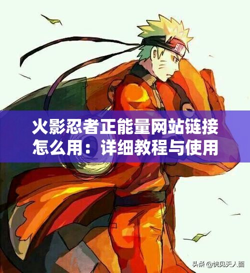 火影忍者正能量網(wǎng)站鏈接怎么用：詳細(xì)教程與使用方法介紹