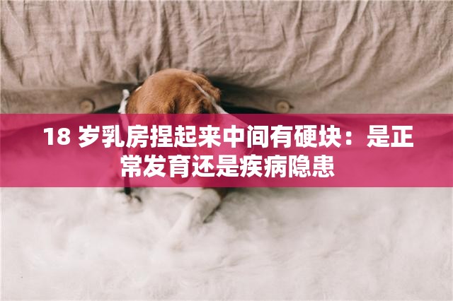 18 歲乳房捏起來(lái)中間有硬塊：是正常發(fā)育還是疾病隱患