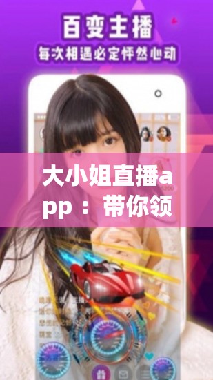 大小姐直播app ：帶你領略精彩紛呈的直播世界
