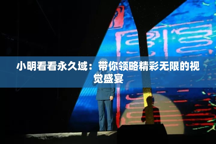 小明看看永久域：帶你領略精彩無限的視覺盛宴