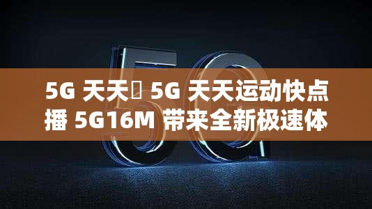 5G 天天奭 5G 天天運(yùn)動(dòng)快點(diǎn)播 5G16M 帶來全新極速體驗(yàn)