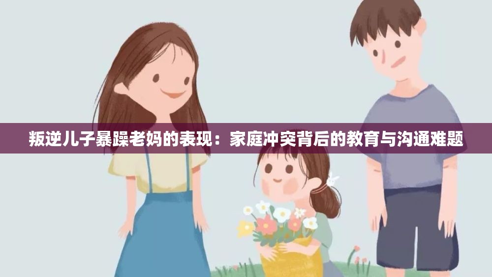 叛逆兒子暴躁老媽的表現(xiàn)：家庭沖突背后的教育與溝通難題