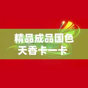 精品成品國色天香卡一卡 MBA ：呈現(xiàn)獨特魅力與品質體驗