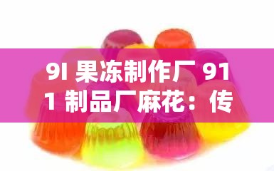 9I 果凍制作廠 911 制品廠麻花：傳承經(jīng)典工藝的美味杰作