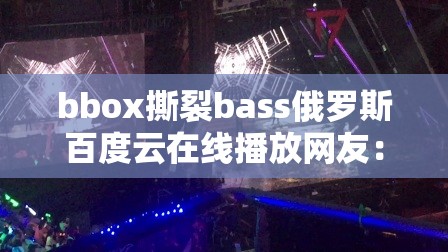 bbox撕裂bass俄羅斯百度云在線播放網(wǎng)友：探索其獨特魅力