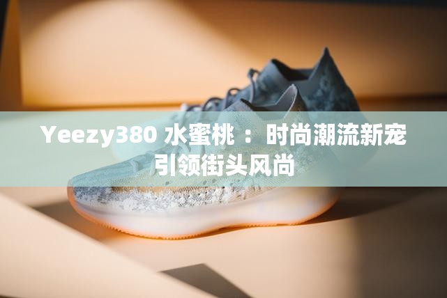 Yeezy380 水蜜桃 ：時尚潮流新寵引領(lǐng)街頭風尚