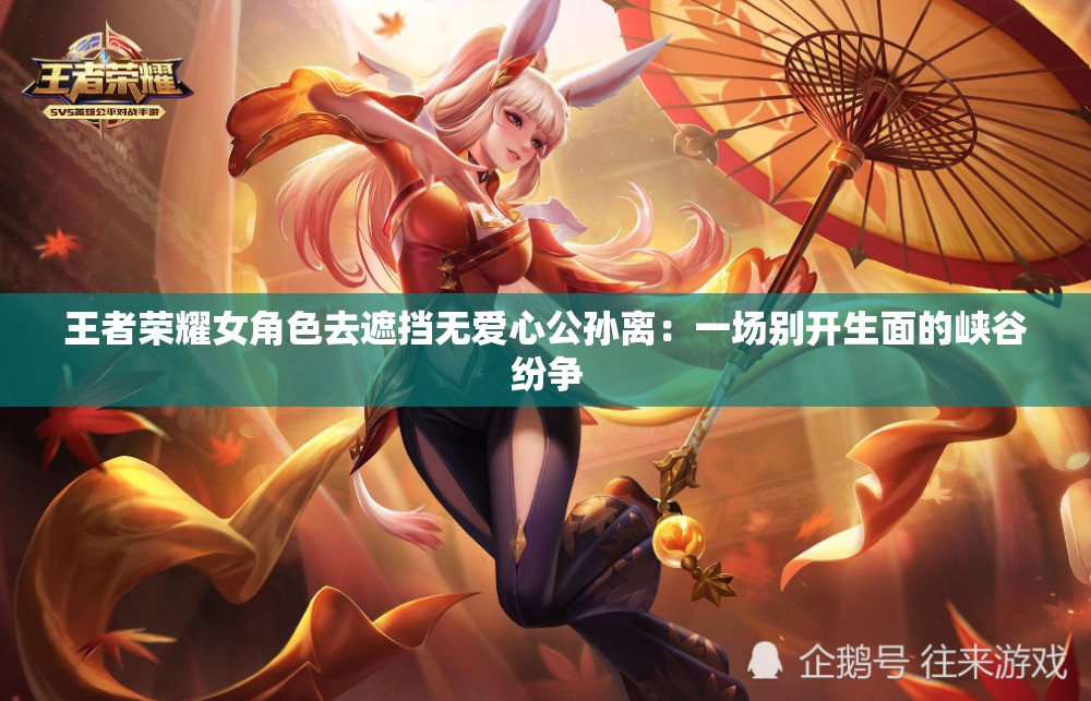 王者榮耀女角色去遮擋無愛心公孫離：一場別開生面的峽谷紛爭