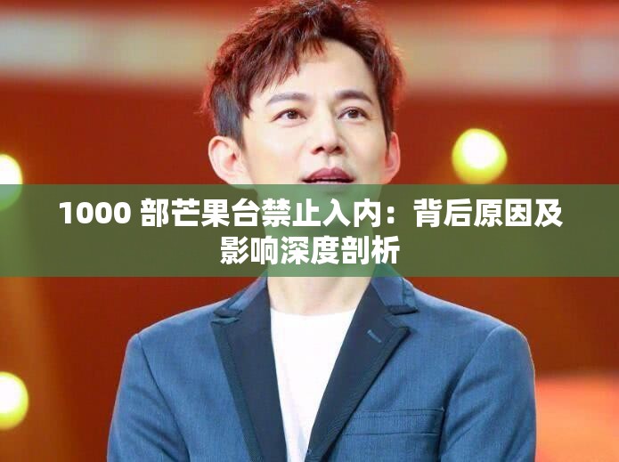 1000 部芒果臺(tái)禁止入內(nèi)：背后原因及影響深度剖析