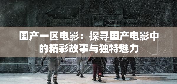 國產(chǎn)一區(qū)電影：探尋國產(chǎn)電影中的精彩故事與獨特魅力