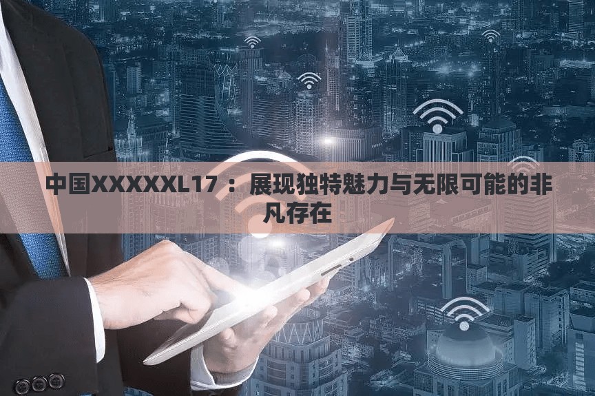 中國XXXXXL17 ：展現(xiàn)獨特魅力與無限可能的非凡存在