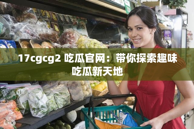 17cgcg2 吃瓜官網(wǎng)：帶你探索趣味吃瓜新天地