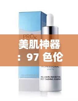 美肌神器：97 色倫國(guó)產(chǎn)精華液，煥發(fā)肌膚光彩