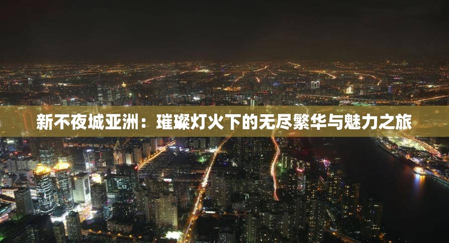 新不夜城亞洲：璀璨燈火下的無盡繁華與魅力之旅
