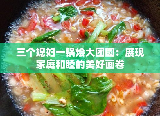 三個(gè)媳婦一鍋燴大團(tuán)圓：展現(xiàn)家庭和睦的美好畫卷