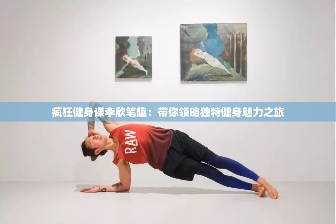 瘋狂健身課李欣筆趣：帶你領(lǐng)略獨(dú)特健身魅力之旅